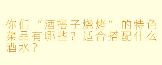 你们“酒搭子烧烤”的特色菜品有哪些？适合搭配什么酒水？