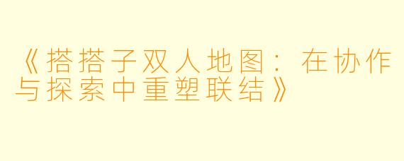 《搭搭子双人地图：在协作与探索中重塑联结》