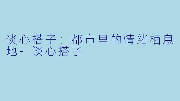 谈心搭子：都市里的情绪栖息地-谈心搭子
