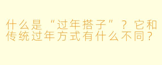 什么是“过年搭子”？它和传统过年方式有什么不同？