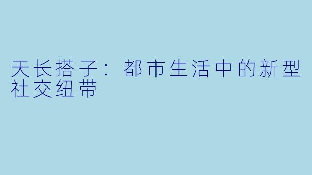 天长搭子：都市生活中的新型社交纽带