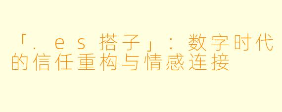 「.es搭子」：数字时代的信任重构与情感连接