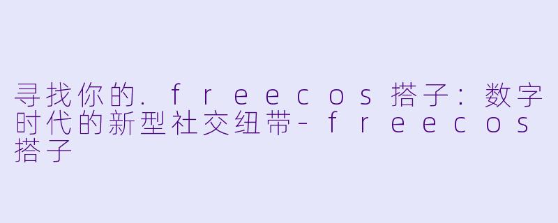 寻找你的.freecos搭子：数字时代的新型社交纽带-freecos搭子