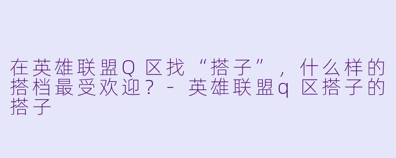 在英雄联盟Q区找“搭子”，什么样的搭档最受欢迎？-英雄联盟q区搭子的搭子