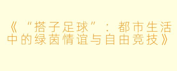 《“搭子足球”：都市生活中的绿茵情谊与自由竞技》