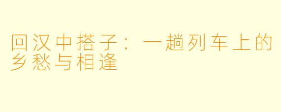 回汉中搭子：一趟列车上的乡愁与相逢