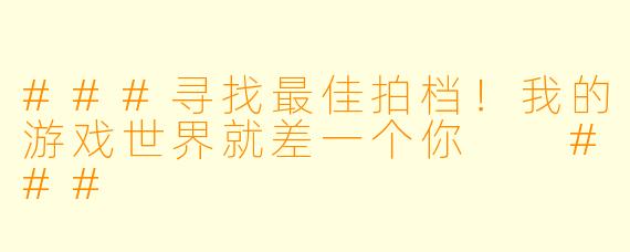 ###寻找最佳拍档！我的游戏世界就差一个你

###