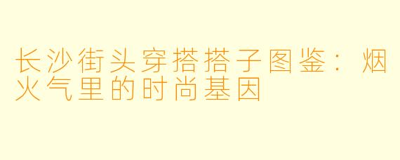 长沙街头穿搭搭子图鉴：烟火气里的时尚基因