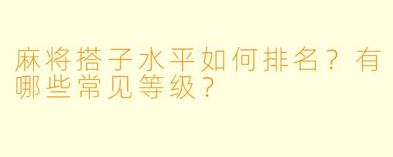 麻将搭子水平如何排名？有哪些常见等级？