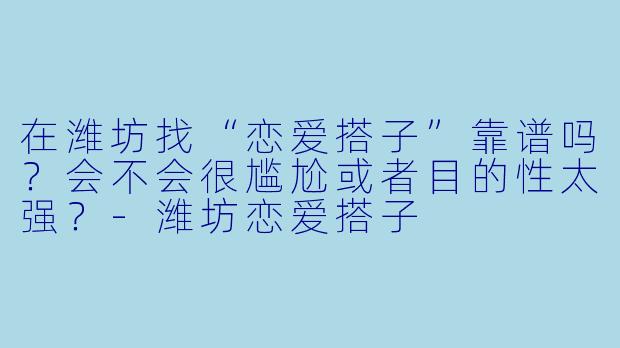 在潍坊找“恋爱搭子”靠谱吗？会不会很尴尬或者目的性太强？-潍坊恋爱搭子