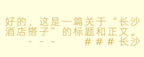 好的，这是一篇关于“长沙酒店搭子”的标题和正文。

---

###长沙酒店搭子：不止是分摊房费，更是旅行方式的革命

###