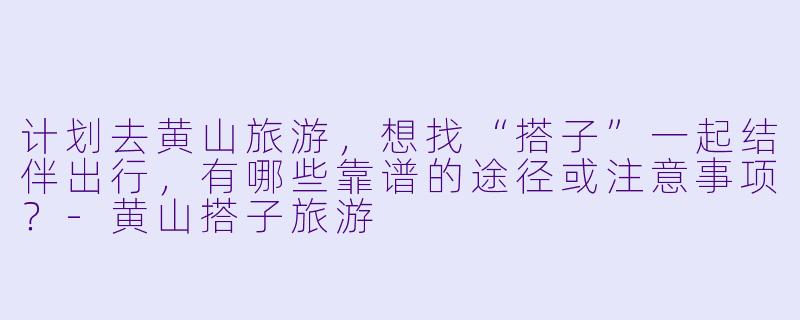 计划去黄山旅游，想找“搭子”一起结伴出行，有哪些靠谱的途径或注意事项？-黄山搭子旅游