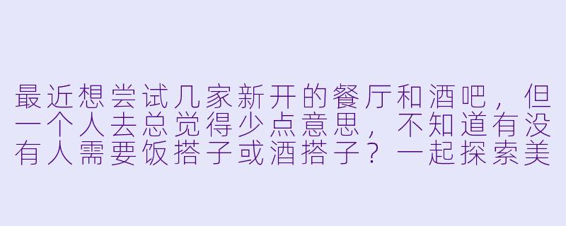 最近想尝试几家新开的餐厅和酒吧,但一个人去总觉得少点意思,不知道有没有人需要饭搭子或酒搭子?一起探索美食、小酌聊天的那种。