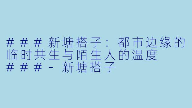 ###新塘搭子：都市边缘的临时共生与陌生人的温度

###-新塘搭子