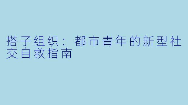 搭子组织：都市青年的新型社交自救指南