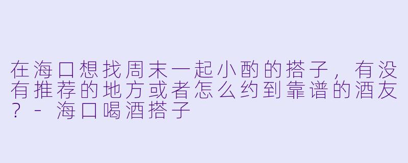 在海口想找周末一起小酌的搭子，有没有推荐的地方或者怎么约到靠谱的酒友？-海口喝酒搭子