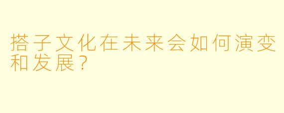 搭子文化在未来会如何演变和发展？