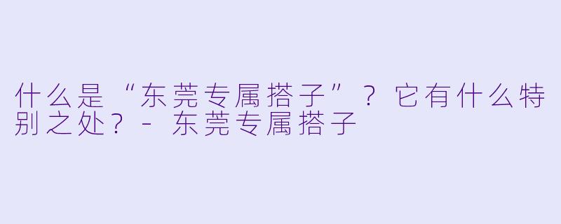 什么是“东莞专属搭子”？它有什么特别之处？-东莞专属搭子