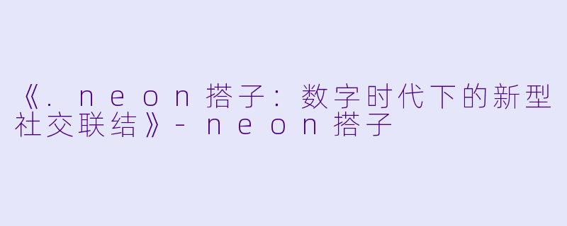 《.neon搭子：数字时代下的新型社交联结》-neon搭子