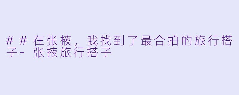 ##在张掖，我找到了最合拍的旅行搭子-张掖旅行搭子