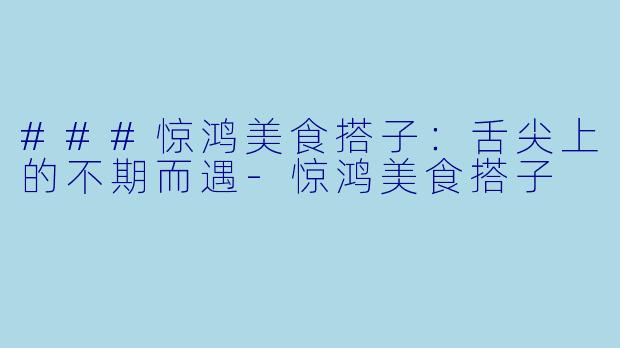 ###惊鸿美食搭子：舌尖上的不期而遇-惊鸿美食搭子
