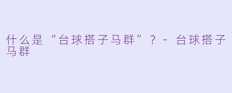 什么是“台球搭子马群”？-台球搭子马群