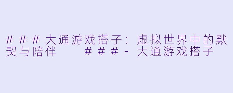 ###大通游戏搭子：虚拟世界中的默契与陪伴

###-大通游戏搭子