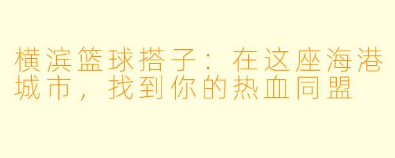 横滨篮球搭子：在这座海港城市，找到你的热血同盟