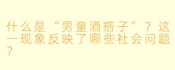什么是“男童酒搭子”？这一现象反映了哪些社会问题？