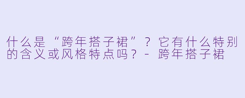 什么是“跨年搭子裙”？它有什么特别的含义或风格特点吗？-跨年搭子裙