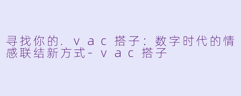 寻找你的.vac搭子：数字时代的情感联结新方式-vac搭子