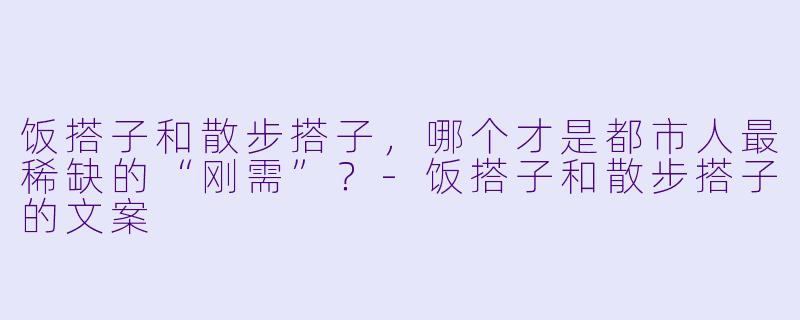 饭搭子和散步搭子，哪个才是都市人最稀缺的“刚需”？-饭搭子和散步搭子的文案