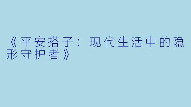 《平安搭子：现代生活中的隐形守护者》