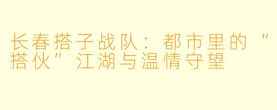 长春搭子战队：都市里的“搭伙”江湖与温情守望