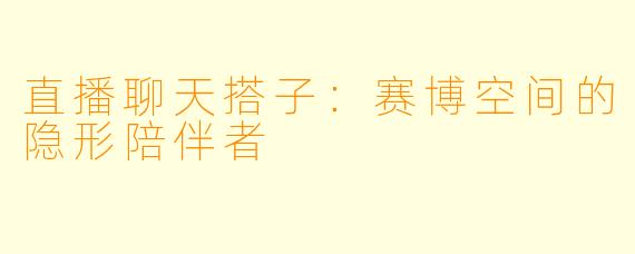 直播聊天搭子：赛博空间的隐形陪伴者