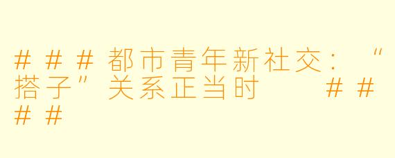 ###都市青年新社交：“搭子”关系正当时

####
