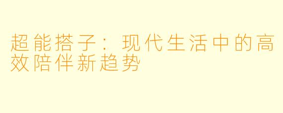 超能搭子：现代生活中的高效陪伴新趋势