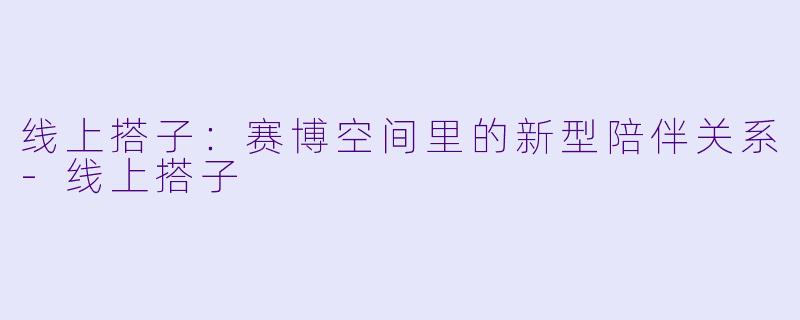 线上搭子：赛博空间里的新型陪伴关系-线上搭子