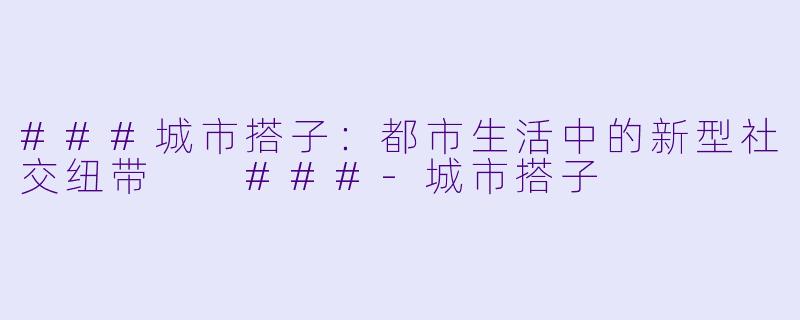 ###城市搭子：都市生活中的新型社交纽带

###-城市搭子