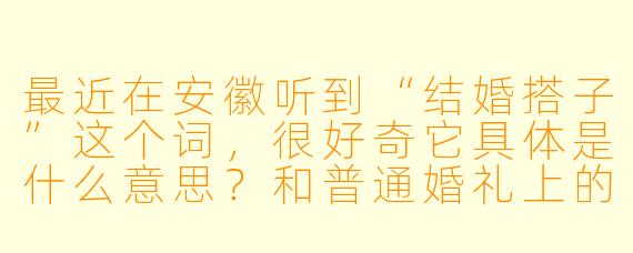 最近在安徽听到“结婚搭子”这个词，很好奇它具体是什么意思？和普通婚礼上的伴郎伴娘有什么区别吗？