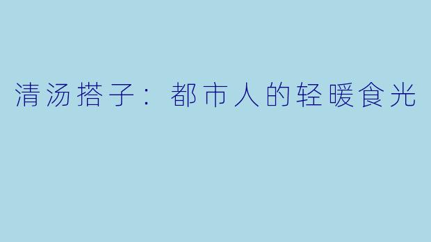 清汤搭子：都市人的轻暖食光