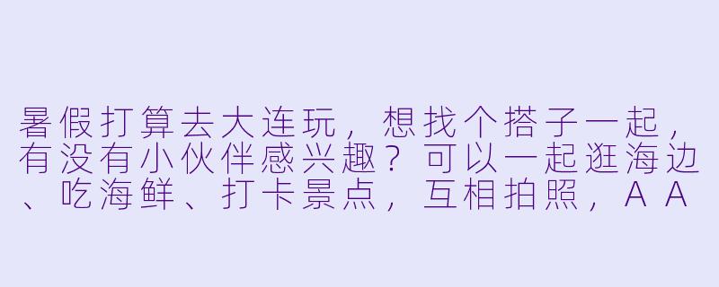 暑假打算去大连玩，想找个搭子一起，有没有小伙伴感兴趣？可以一起逛海边、吃海鲜、打卡景点，互相拍照，AA制游玩，时间灵活，有兴趣的私聊呀！-暑假大连搭子