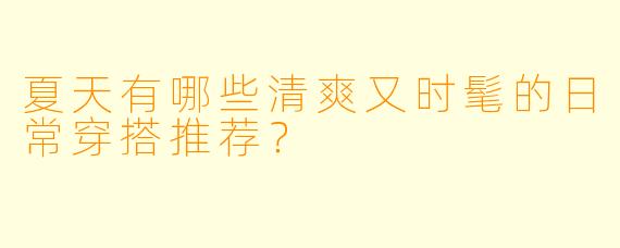 夏天有哪些清爽又时髦的日常穿搭推荐？