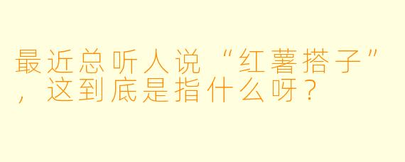 最近总听人说“红薯搭子”，这到底是指什么呀？