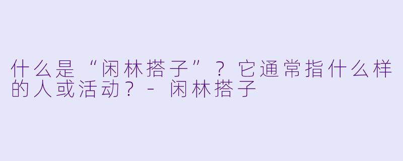 什么是“闲林搭子”？它通常指什么样的人或活动？-闲林搭子