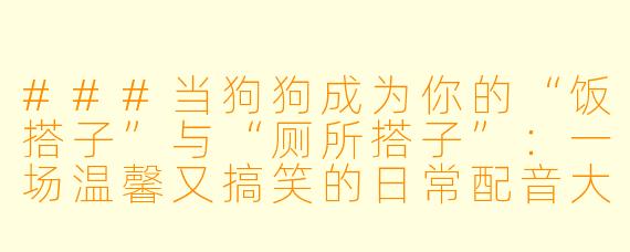 ###当狗狗成为你的“饭搭子”与“厕所搭子”：一场温馨又搞笑的日常配音大戏！

###