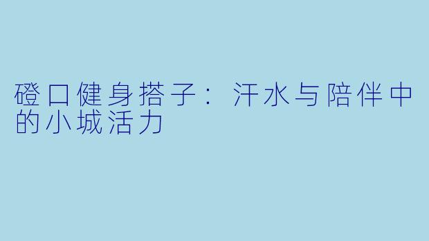 磴口健身搭子：汗水与陪伴中的小城活力