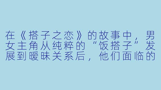 在《搭子之恋》的故事中,男女主角从纯粹的“饭搭子”发展到暧昧关系后,他们面临的最大挑战是什么?这段关系如何影响他们对传统恋爱模式的看法?