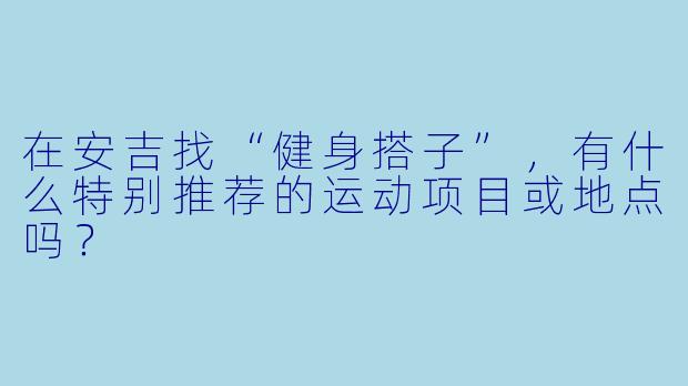 在安吉找“健身搭子”，有什么特别推荐的运动项目或地点吗？