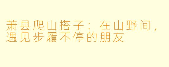 萧县爬山搭子：在山野间，遇见步履不停的朋友